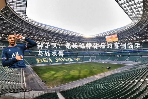 种子队:竞技优势背后的赛制陷阱与战术博弈