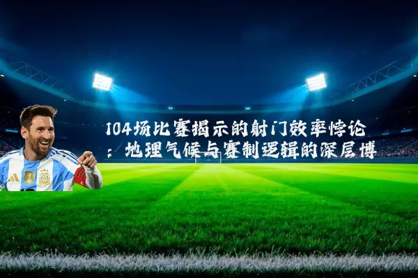 104场比赛揭示的射门效率悖论:地理气候与赛制逻辑的深层博弈