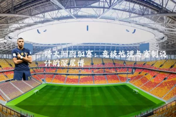 跨大洲附加赛:竞技地理与赛制设计的深层博弈