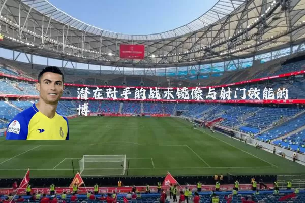 潜在对手的战术镜像与射门效能的博弈