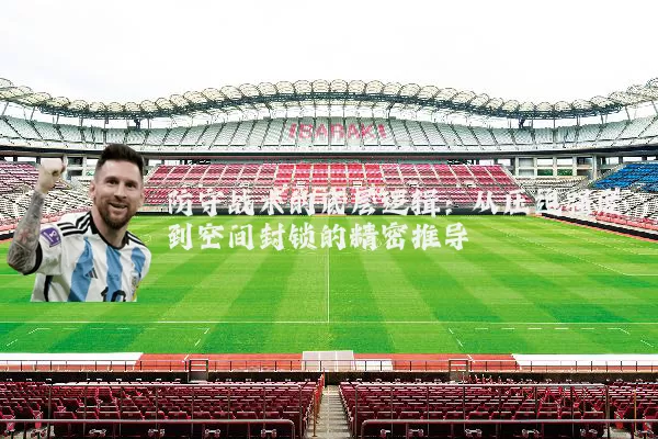 防守战术的底层逻辑:从压迫强度到空间封锁的精密推导