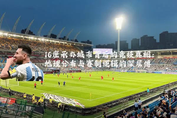 16座承办城市背后的竞技真相:地理分布与赛制逻辑的深层博弈