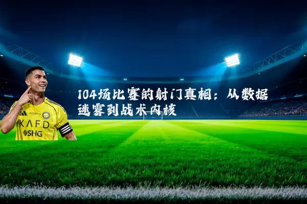 104场比赛的射门真相：从数据迷雾到战术内核