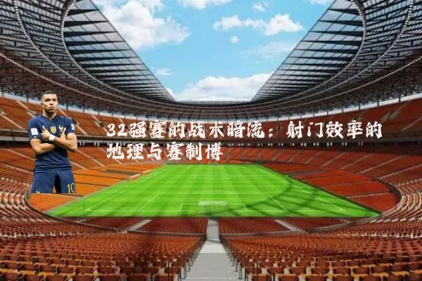 32强赛的战术暗流：射门效率的地理与赛制博弈