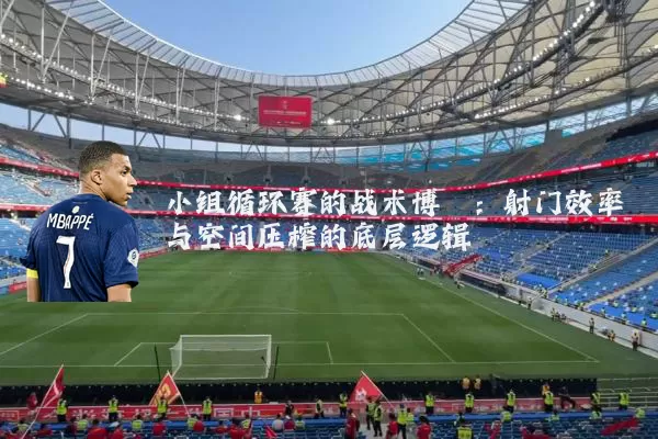 小组循环赛的战术博弈:射门效率与空间压榨的底层逻辑