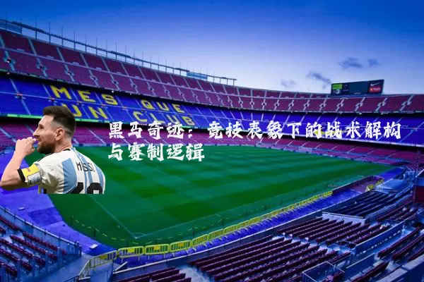 黑马奇迹:竞技表象下的战术解构与赛制逻辑