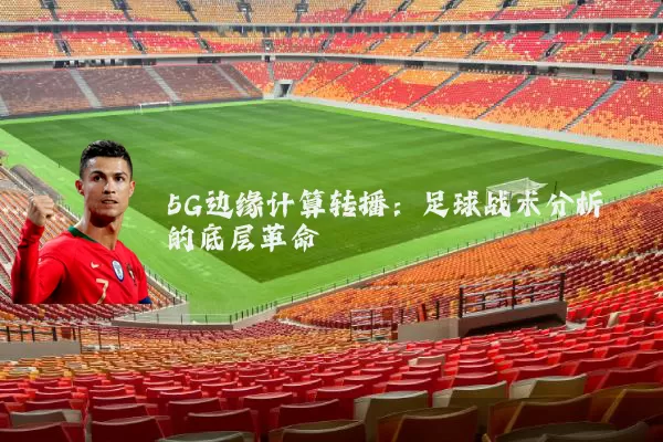 5G边缘计算转播：足球战术分析的底层革命
