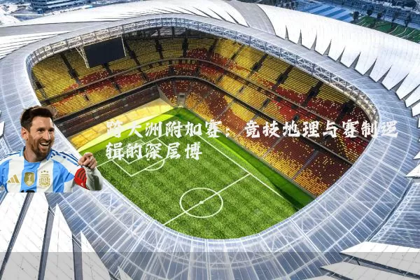 跨大洲附加赛：竞技地理与赛制逻辑的深层博弈