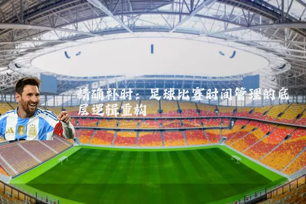精确补时:足球比赛时间管理的底层逻辑重构