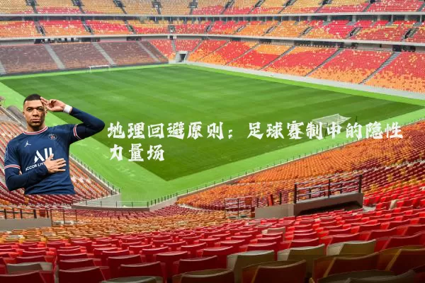 地理回避原则:足球赛制中的隐性力量场