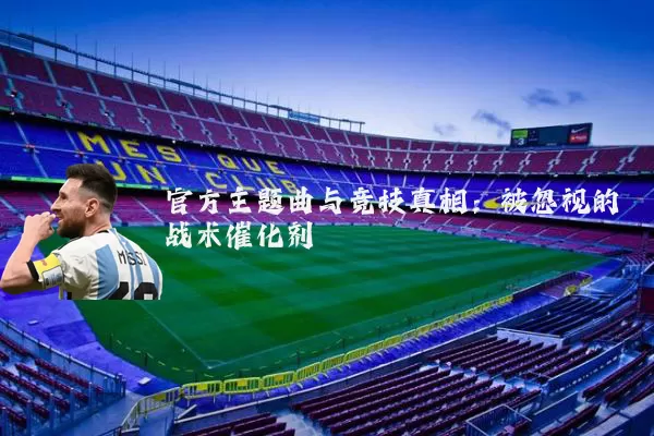 官方主题曲与竞技真相：被忽视的战术催化剂